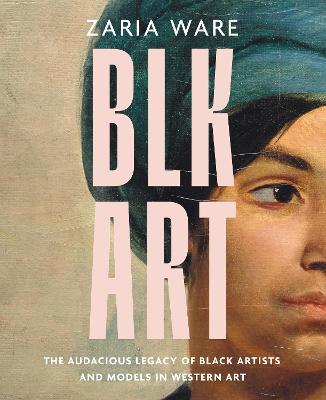 BLK ART: The Audacious Legacy of Black Artists and Models in Western Art - Zaria Ware - cover