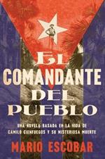 Village Commander, the \ El Comandante del Pueblo (Spanish Edition): Una Novela Basada En La Vida de Camilo Cienfuegos Y Su Misteriosa Muerte