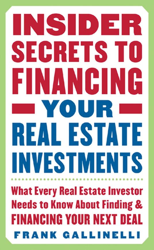 Insider Secrets to Financing Your Real Estate Investments: What Every Real Estate Investor Needs to Know About Finding and Financing Your Next Deal