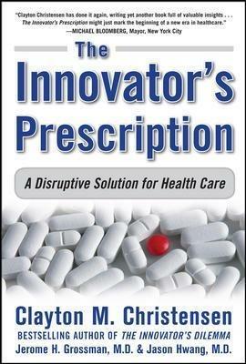 The Innovator's Prescription: A Disruptive Solution for Health Care - Clayton Christensen,Jerome Grossman,Jason Hwang - cover