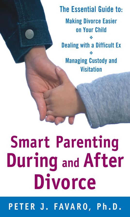 Smart Parenting During and After Divorce: The Essential Guide to Making Divorce Easier on Your Child