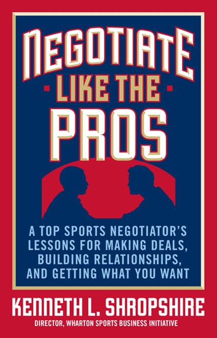 Negotiate Like the Pros: A Top Sports Negotiator's Lessons for Making Deals, Building Relationships, and Getting What You Want