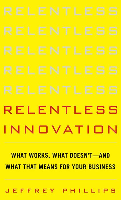 Relentless Innovation: What Works, What Doesn’t--And What That Means For Your Business