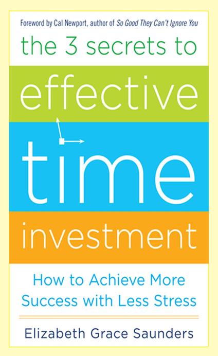 The 3 Secrets to Effective Time Investment: Achieve More Success with Less Stress : Foreword by Cal Newport, author of So Good They Can't Ignore You