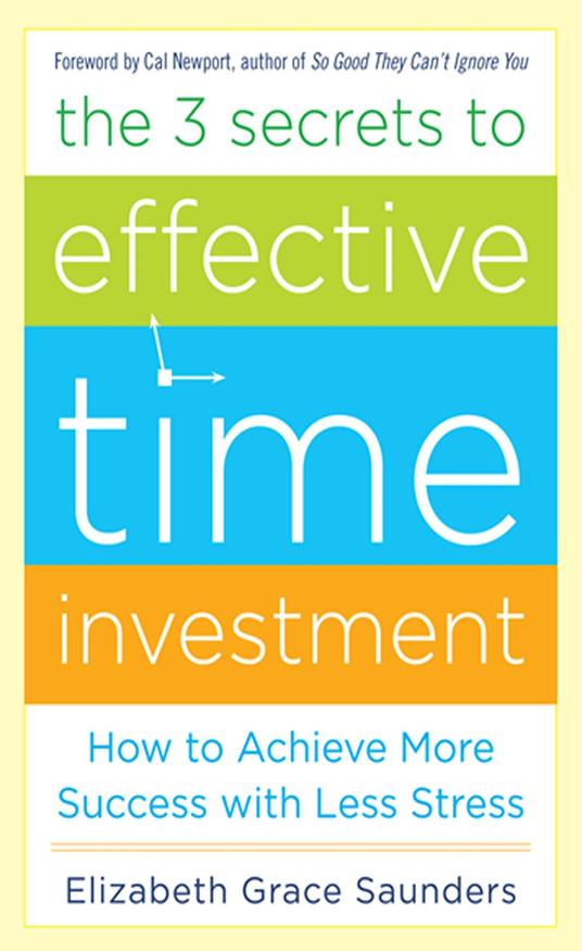 The 3 Secrets to Effective Time Investment: Achieve More Success with Less Stress : Foreword by Cal Newport, author of So Good They Can't Ignore You