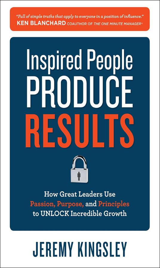 Inspired People Produce Results: How Great Leaders Use Passion, Purpose and Principles to Unlock Incredible Growth