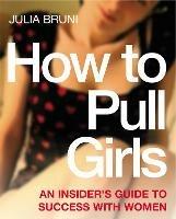 How To Pull Girls: An Insider Guide To Success With Women - Julia Bruni - cover