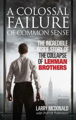 A Colossal Failure of Common Sense: The Incredible Inside Story of the Collapse of Lehman Brothers - Larry McDonald,Patrick Robinson - cover