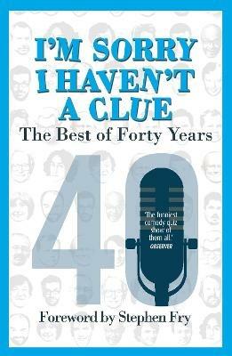 I’m Sorry I Haven't a Clue: The Best of Forty Years: Foreword by Stephen Fry - Barry Cryer,Graeme Garden,Tim Brooke-Taylor - cover