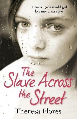 The Slave Across the Street: the harrowing yet inspirational true story of one girl's traumatic journey from sex-slave to freedom - Theresa Flores - cover