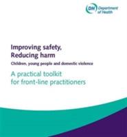 Improving safety, reducing harm: children, young people and domestic violence, a practical toolkit for front-line practitioners - Great Britain: Department of Health - cover