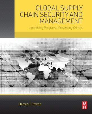 Global Supply Chain Security and Management: Appraising Programs, Preventing Crimes - Darren J. Prokop - cover