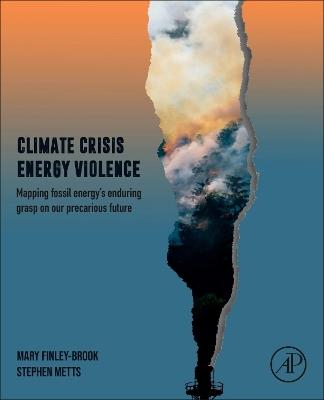 Climate Crisis, Energy Violence: Mapping Fossil Energy's Enduring Grasp on Our Precarious Future - Mary Finley-Brook,Stephen Metts - cover