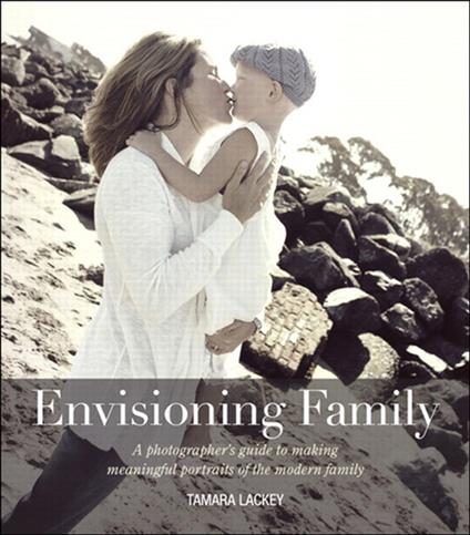 Envisioning Family: A photographer's guide to making meaningful portraits of the modern family