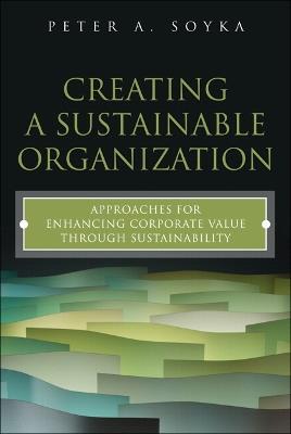 Creating a Sustainable Organization: Approaches for Enhancing Corporate Value Through Sustainability - Peter A. Soyka - cover