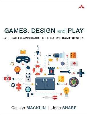 Games, Design and Play: A detailed approach to iterative game design - Colleen Macklin,John Sharp - cover