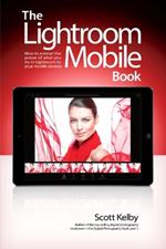 Lightroom Mobile Book, The: How to extend the power of what you do in Lightroom to your mobile devices