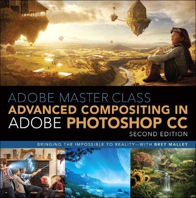 Adobe Master Class: Advanced Compositing in Adobe Photoshop CC: Bringing the Impossible to Reality -- with Bret Malley - Bret Malley - cover