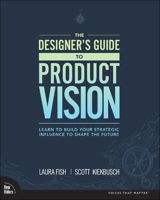 Designer's Guide to Product Vision, The: Learn to build your strategic influence to shape the future - Laura Fish,Scott Kiekbusch - cover