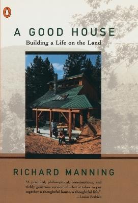 A Good House: Building a Life on the Land - Richard Manning - cover