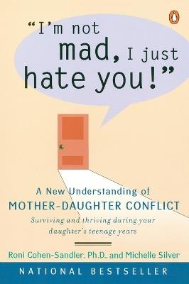 I'm Not Mad, I Just Hate You!: A New Understanding of Mother-Daughter Conflict - Roni Cohen-Sandler,Michelle Silver - cover