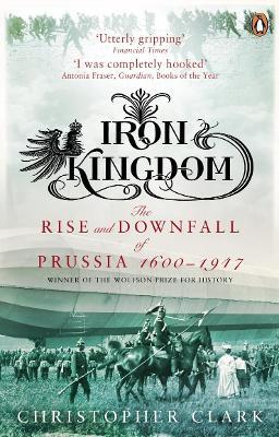 Iron Kingdom: The Rise and Downfall of Prussia, 1600-1947 - Christopher Clark - cover