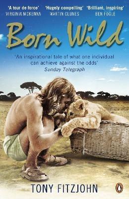 Born Wild: The Extraordinary Story of One Man's Passion for Lions and for Africa. - Tony Fitzjohn - cover