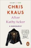 After Kathy Acker: A Biography - Chris Kraus - cover