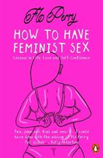 How to Have Feminist Sex: Lessons in Life, Love and Self-Confidence