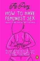 How to Have Feminist Sex: Lessons in Life, Love and Self-Confidence - Flo Perry - cover