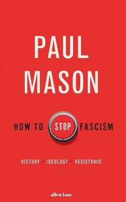 How to Stop Fascism: History, Ideology, Resistance - Paul Mason - cover