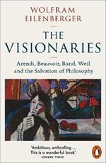 The Visionaries: Arendt, Beauvoir, Rand, Weil and the Salvation of Philosophy