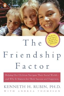 The Friendship Factor: Helping Our Children Navigate Their Social World--and Why It Matters for Their Success and Happiness - Kenneth Rubin,Andrea Thompson - cover