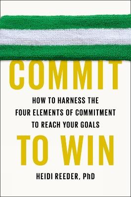 Commit to Win: How to Harness the Four Elements of Commitment to Reach Your Goals - Heidi Reeder - cover