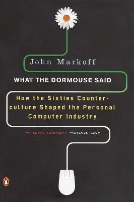 What the Dormouse Said: How the Sixties Counterculture Shaped the Personal Computer Industry - John Markoff - cover