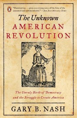 The Unknown American Revolution: The Unruly Birth of Democracy and the Struggle to Create America - Gary B. Nash - cover