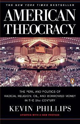 American Theocracy: The Peril and Politics of Radical Religion, Oil, and Borrowed Money in the 21st Century - Kevin Phillips - cover