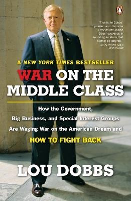 War on the Middle Class: How the Government, Big Business, and Special Interest Groups Are Waging War ont he American Dream and How to Fight Back - Lou Dobbs - cover
