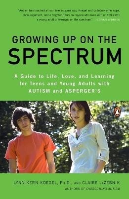 Growing Up on the Spectrum: A Guide to Life, Love, and Learning for Teens and Young Adults with Autism and Asperger's - Lynn Kern Koegel,Claire LaZebnik - cover