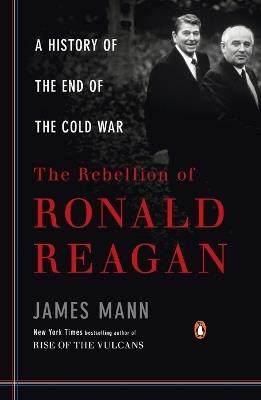 The Rebellion of Ronald Reagan: A History of the End of the Cold War - James Mann - cover