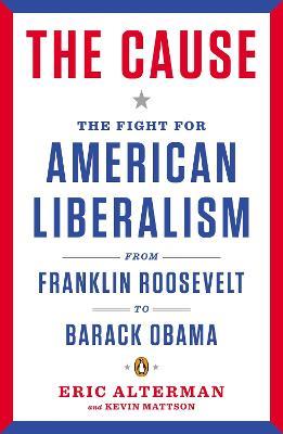 The Cause: The Fight for American Liberalism from Franklin Roosevelt to Barack Obama - Eric Alterman - cover