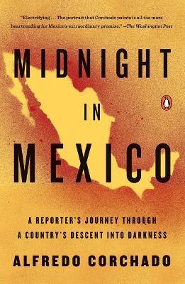 Midnight in Mexico: A Reporter's Journey Through a Country's Descent into Darkness - Alfredo Corchado - cover