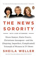 The News Sorority: Diane Sawyer, Katie Couric, Christiane Amanpour--and the (Ongoing, Imperfect, Co mplicated) Triumph of Women in TV News