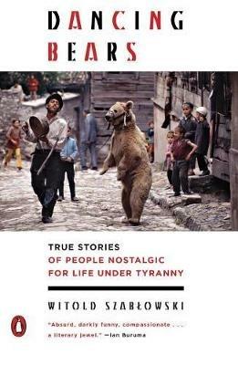 Dancing Bears: True Stories of People Nostalgic for Life Under Tyranny - Witold Szablowski - cover