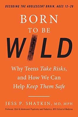 Born to Be Wild: Why Teens and Tweens Take Risks, and How We Can Help Keep Them Safe - Jess P. Shatkin, MD, MPH - cover