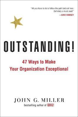 Outstanding!: 47 Ways to Make Your Organization Exceptional - John G. Miller - cover