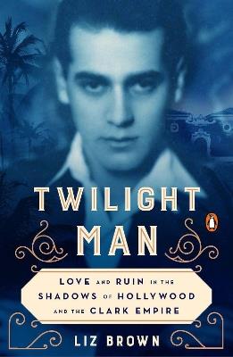 Twilight Man: Love and Ruin in the Shadows of Hollywood and the Clark Empire - Liz Brown - cover