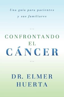 Confrontando El Cancer: Una Guia Complete Para Pacientes Y Sus Familiares - Elmer Huerta - cover