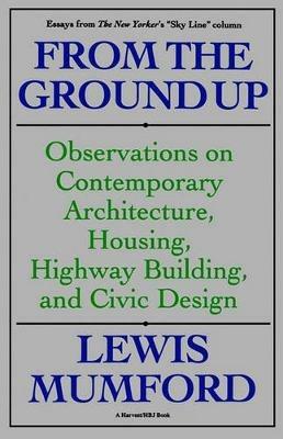 From the Ground Up: Observations on Contemporary Architecture, Housing, Highway Building, and Civic Design - Lewis Mumford - cover