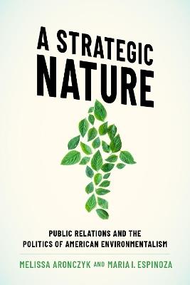 A Strategic Nature: Public Relations and the Politics of American Environmentalism - Melissa Aronczyk,Maria I. Espinoza - cover